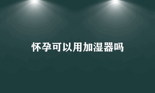 怀孕可以用加湿器吗