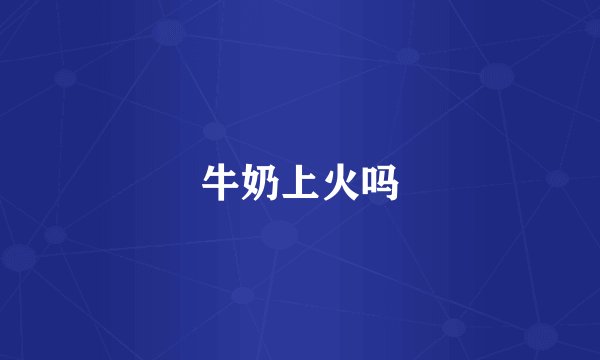 牛奶上火吗
