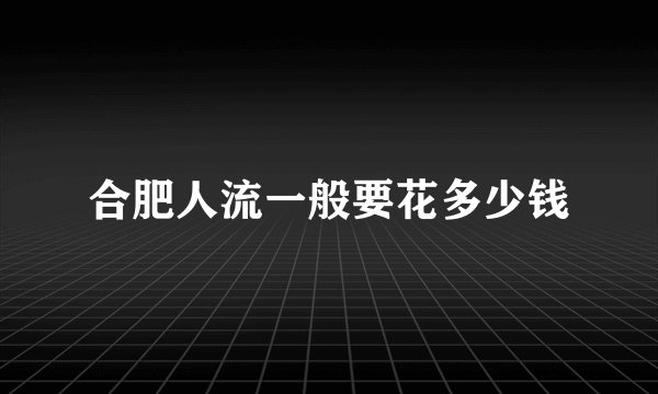 合肥人流一般要花多少钱