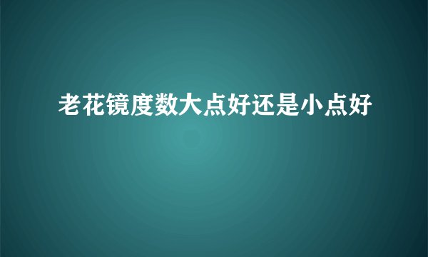 老花镜度数大点好还是小点好