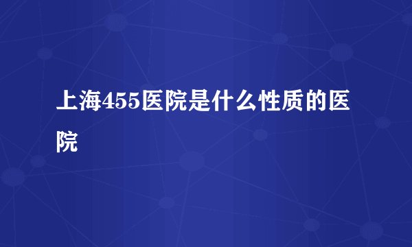 上海455医院是什么性质的医院