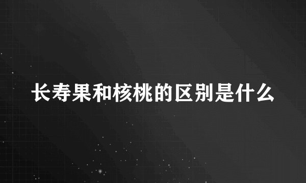 长寿果和核桃的区别是什么