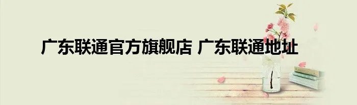 广东联通官方旗舰店 广东联通地址