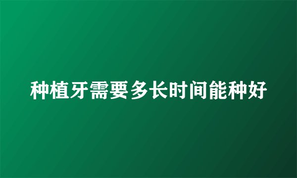 种植牙需要多长时间能种好