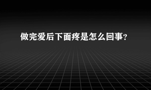做完爱后下面疼是怎么回事？