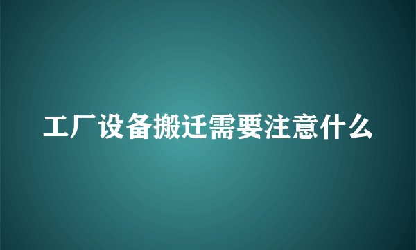 工厂设备搬迁需要注意什么