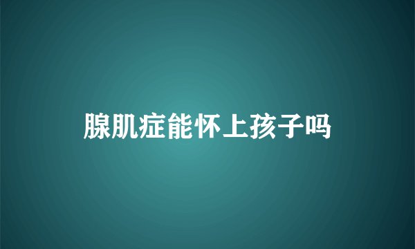 腺肌症能怀上孩子吗