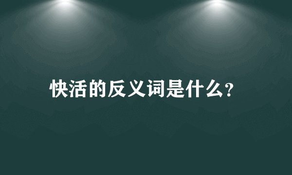 快活的反义词是什么？
