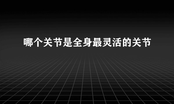 哪个关节是全身最灵活的关节