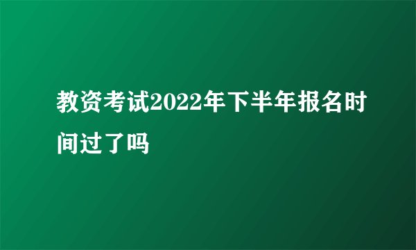 教资考试2022年下半年报名时间过了吗