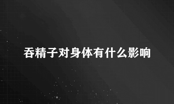 吞精子对身体有什么影响
