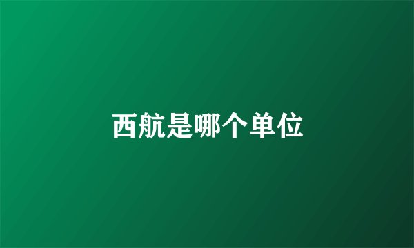 西航是哪个单位