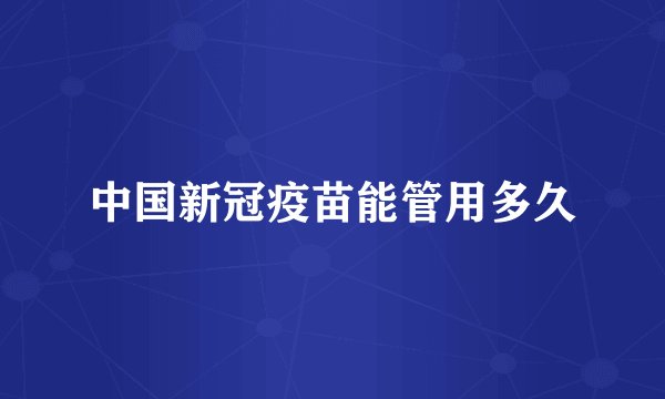 中国新冠疫苗能管用多久
