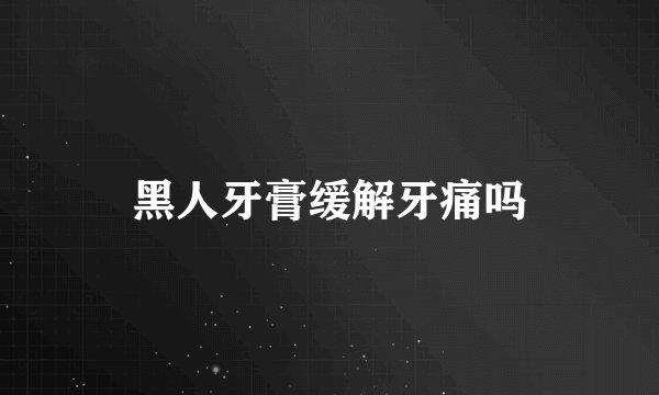 黑人牙膏缓解牙痛吗