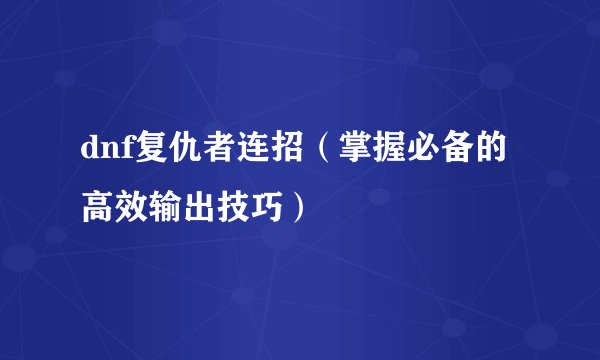 dnf复仇者连招(掌握必备的高效输出技巧)