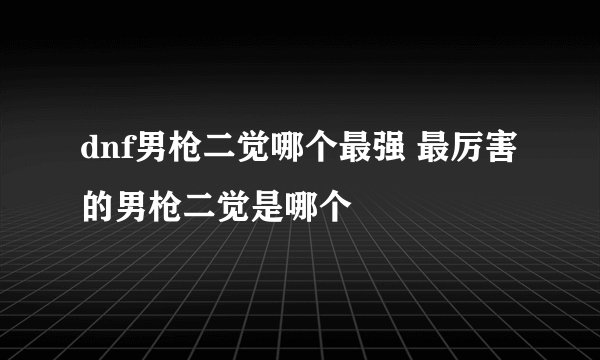 dnf男枪二觉哪个最强 最厉害的男枪二觉是哪个