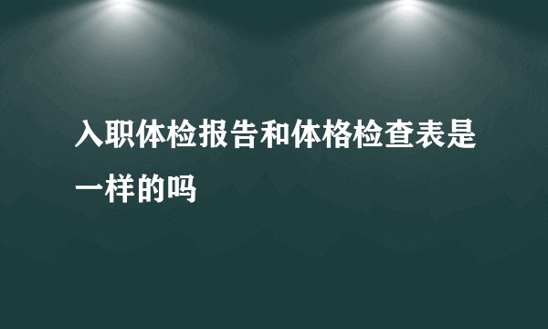 入职体检报告和体格检查表是一样的吗