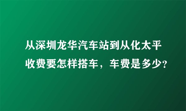 从深圳龙华汽车站到从化太平收费要怎样搭车,车费是多少?