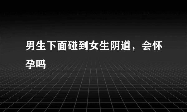 男生下面碰到女生阴道，会怀孕吗