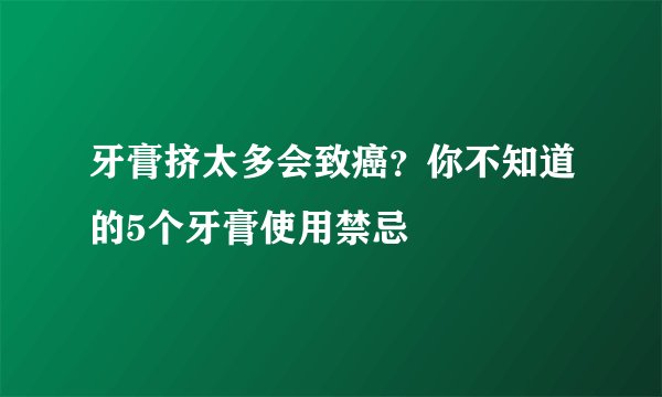牙膏挤太多会致癌？你不知道的5个牙膏使用禁忌