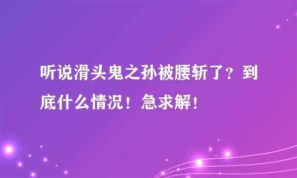 听说滑头鬼之孙被腰斩了？到底什么情况！急求解！