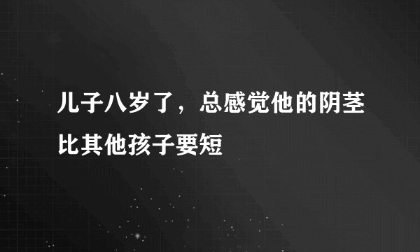 儿子八岁了，总感觉他的阴茎比其他孩子要短