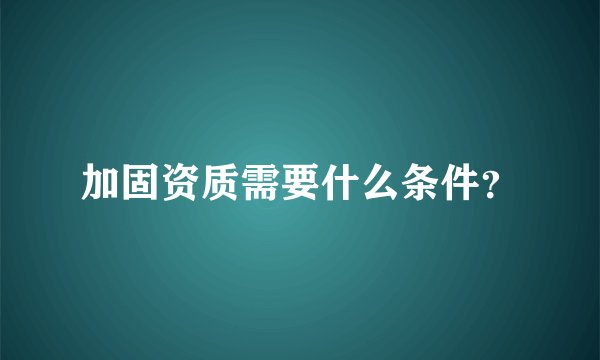 加固资质需要什么条件？