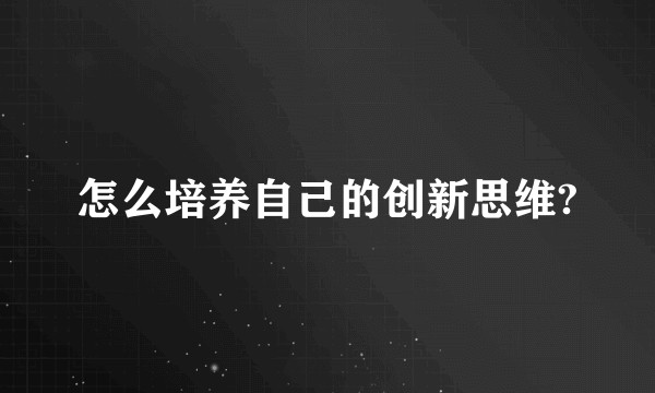 怎么培养自己的创新思维?