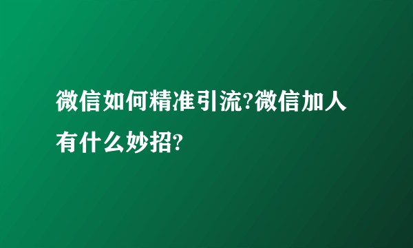 微信如何精准引流?微信加人有什么妙招?