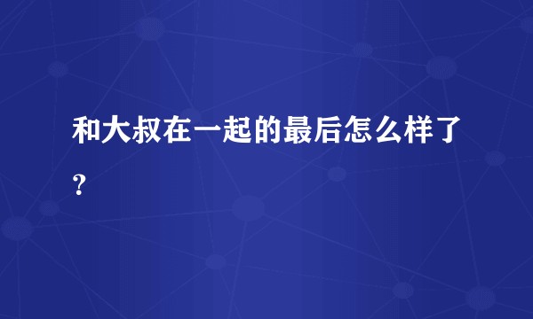 和大叔在一起的最后怎么样了?