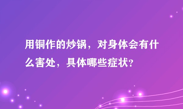 用铜作的炒锅，对身体会有什么害处，具体哪些症状？