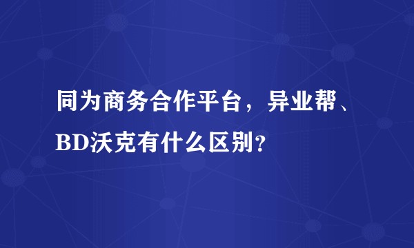 同为商务合作平台，异业帮、BD沃克有什么区别？