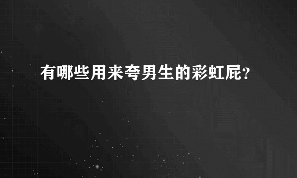 有哪些用来夸男生的彩虹屁？