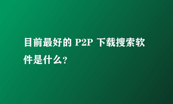 目前最好的 P2P 下载搜索软件是什么？