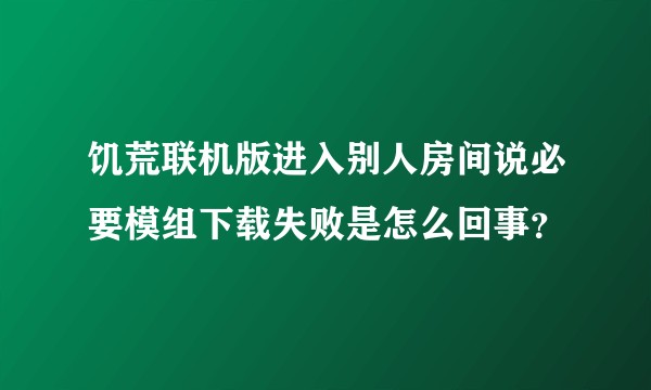 饥荒联机版进入别人房间说必要模组下载失败是怎么回事？