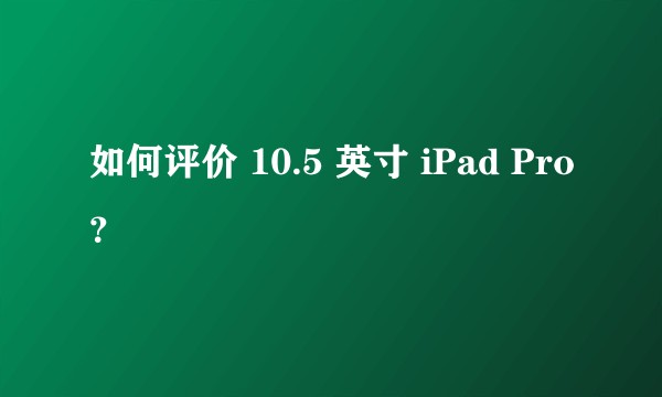 如何评价 10.5 英寸 iPad Pro？