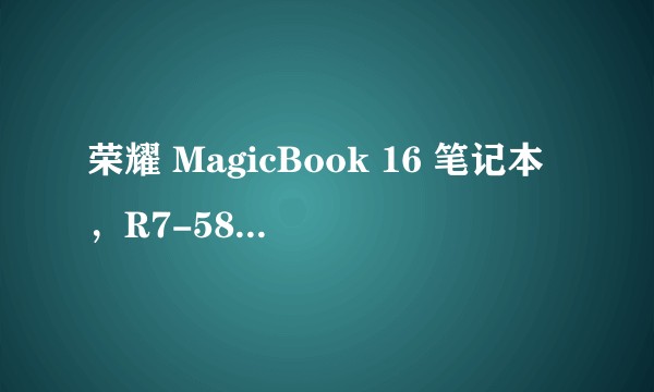 荣耀 MagicBook 16 笔记本，R7-5800H 高配仅需 4199 元，产品性价比怎么样？