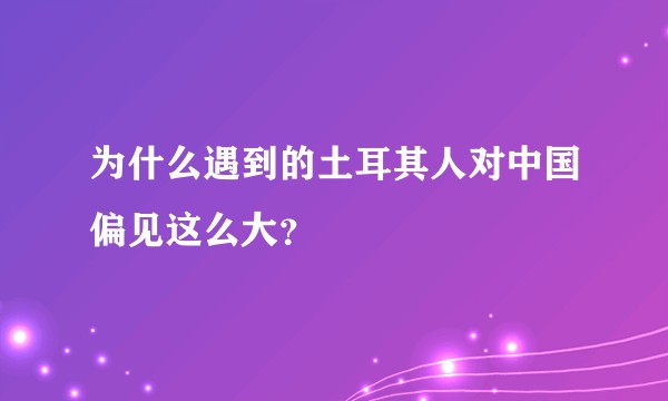 为什么遇到的土耳其人对中国偏见这么大？
