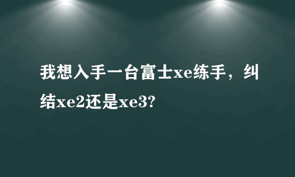 我想入手一台富士xe练手，纠结xe2还是xe3?