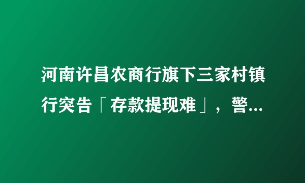河南许昌农商行旗下三家村镇行突告「存款提现难」，警方称正在调查，有哪些信息值得关注？