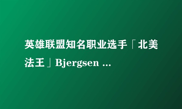 英雄联盟知名职业选手「北美法王」Bjergsen 宣布退役，如何评价他的八年职业生涯？