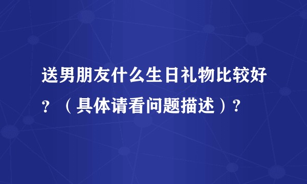 送男朋友什么生日礼物比较好？（具体请看问题描述）?