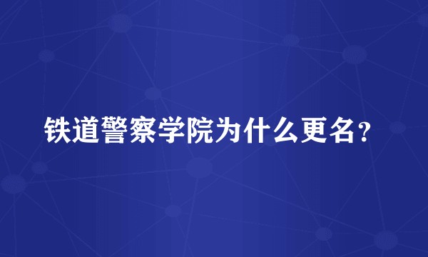 铁道警察学院为什么更名？