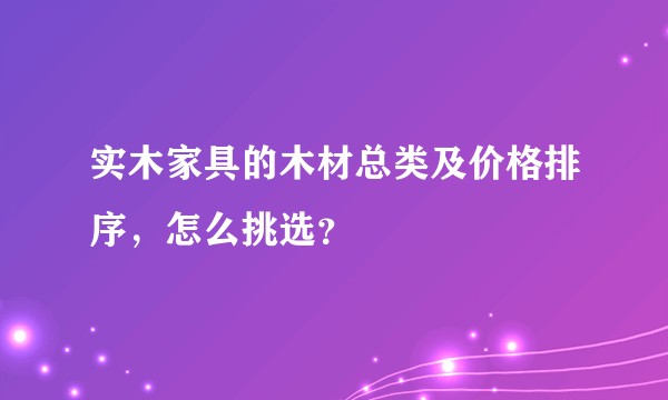 实木家具的木材总类及价格排序，怎么挑选？