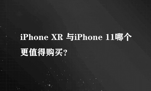 iPhone XR 与iPhone 11哪个更值得购买？