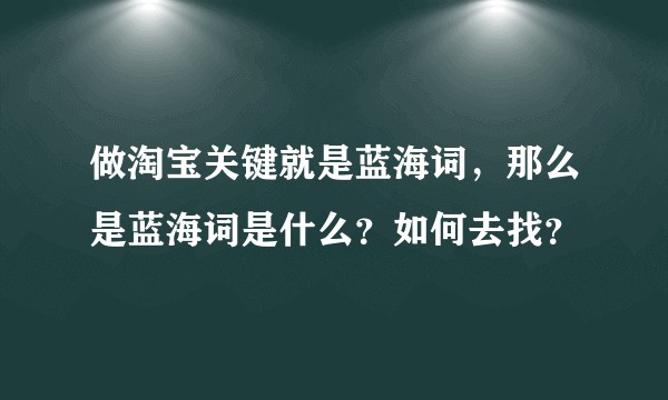 做淘宝关键就是蓝海词，那么是蓝海词是什么？如何去找？
