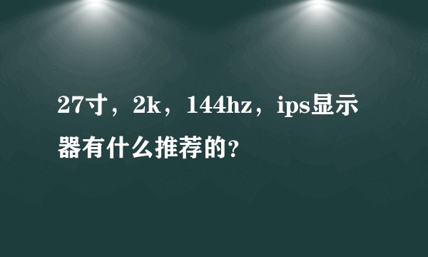 27寸，2k，144hz，ips显示器有什么推荐的？