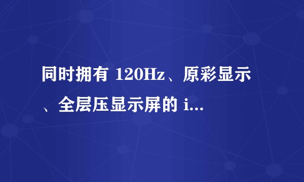 同时拥有 120Hz、原彩显示、全层压显示屏的 iPad,最便宜的是哪款?
