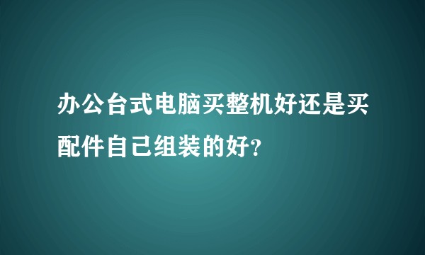 办公台式电脑买整机好还是买配件自己组装的好？
