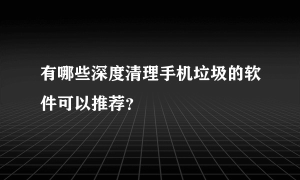 有哪些深度清理手机垃圾的软件可以推荐？